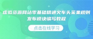 虚拟资源网站零基础精通火车头采集规则发布模块编写教程-Xiaobei云