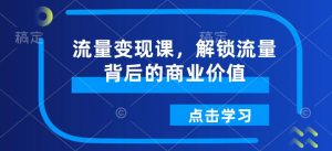流量变现课,解锁流量背后的商业价值-Xiaobei云