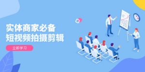 实体商家必备!短视频拍摄剪辑,从基础到进阶 全面提升视频质量与获客效果-Xiaobei云