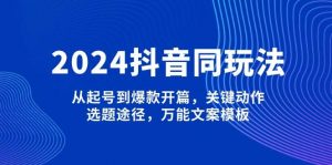 2024抖音同玩法，从起号到爆款开篇，关键动作，选题途径，万能文案模板-Xiaobei云