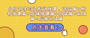 小红书学习资料训练营，选品篇+账号搭建篇+店铺搭建篇+内容篇+私域篇+后端升级篇-Xiaobei云
