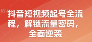 抖音短视频起号全流程,解锁流量密码,全面逆袭-Xiaobei云