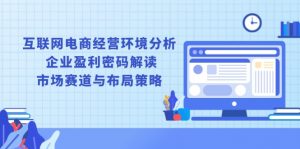 互联网电商经营环境分析, 企业盈利密码解读, 市场赛道与布局策略-Xiaobei云