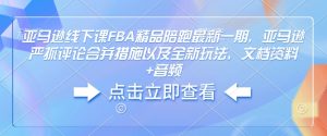亚马逊线下课FBA精品陪跑最新一期，亚马逊严抓评论合并措施以及全新玩法，文档资料+音频-Xiaobei云