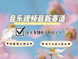 音乐视频赛道最新玩法,纯原创不违规,可所有平台同时发布,会点剪辑即可轻松拿捏-Xiaobei云