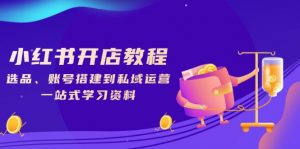 小红书开店教程，选品、账号搭建到私域运营，一站式学习资料-Xiaobei云