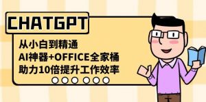 CHATGPT从小白到精通，助力10倍提升工作效率，AI神器+OFFICE全家桶-Xiaobei云