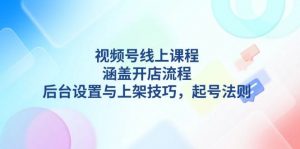 视频号线上课程详解，涵盖开店流程，后台设置与上架技巧，起号法则-Xiaobei云