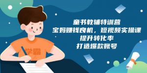童书教辅特训营,宝妈赚钱良机,短视频实操课,提升转化率,打造爆款账号-Xiaobei云