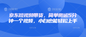 京东短视频带货，简单搬运5分钟一个视频，小白也能轻松上手-Xiaobei云