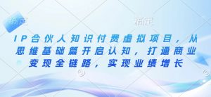 IP合伙人知识付费虚拟项目,从思维基础篇开启认知,打通商业变现全链路,实现业绩增长-Xiaobei云