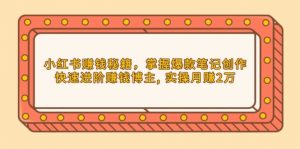 小红书赚钱秘籍,掌握爆款笔记创作,快速进阶赚钱博主, 实操月赚2万-Xiaobei云