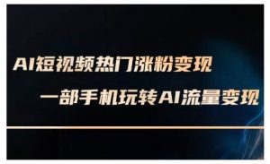 AI短视频热门涨粉变现课，AI数字人制作短视频超级变现实操课，一部手机玩转短视频变现-Xiaobei云