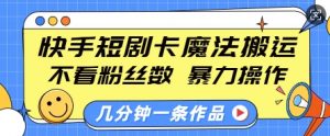 快手短剧卡魔法搬运,不看粉丝数,暴力操作,几分钟一条作品,小白也能快速上手-Xiaobei云