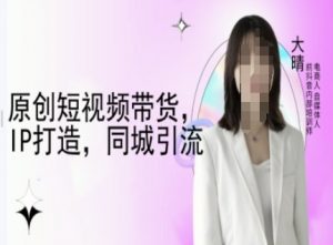 原创短视频带货，IP打造，同城引流-大晴自媒体教程-Xiaobei云