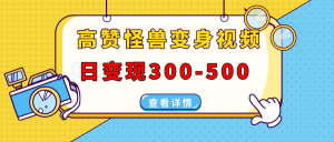 高赞怪兽变身视频制作，日变现300-500，多平台发布(抖音、视频号、小红书-Xiaobei云