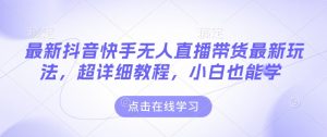 最新抖音快手无人直播带货玩法，超详细教程，小白也能学-Xiaobei云