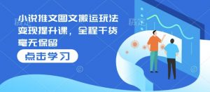 小说推文图文搬运玩法变现提升课,全程干货毫无保留-Xiaobei云