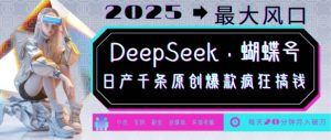 DeepSeek+蝴蝶号，2025年最大风口，日产千条原创爆款，轻松月入破W-Xiaobei云