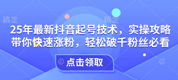 25年最新抖音起号技术，实操攻略带你快速涨粉，轻松破千粉丝必看-Xiaobei云
