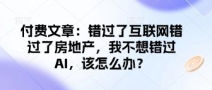 付费文章：错过了互联网错过了房地产，我不想错过AI，该怎么办？-Xiaobei云