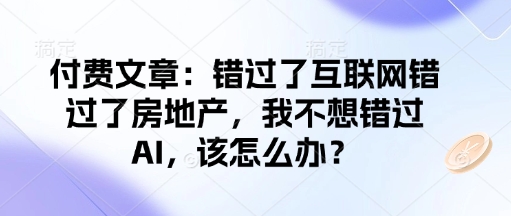 付费文章：错过了互联网错过了房地产，我不想错过AI，该怎么办？-Xiaobei云