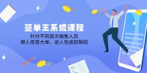 签单王系统课程，针对不同层次销售人员，顺人性签大单，逆人性成就销冠-Xiaobei云