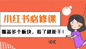 小红书必修课:电商/无人/获客/种草/mcn/直播等多个板块,看了就能干!-Xiaobei云
