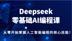 Deepseek零基础AI编程课,从零开始掌握人工智能编程的核心技能!-Xiaobei云