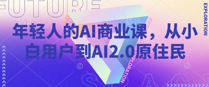 年轻人的AI商业课，从小白用户到AI2.0原住民-Xiaobei云