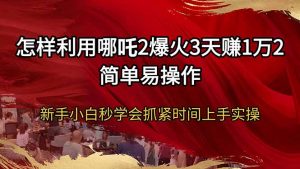 怎样利用哪吒2爆火3天赚1万2简单易操作新手小白秒学会抓紧时间上手实操-Xiaobei云
