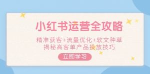 小红书运营全攻略,精准获客+流量优化+软文种草,揭秘高客单产品投放技巧-Xiaobei云