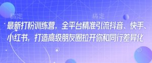 最新打粉训练营，全平台精准引流抖音、快手、小红书，打造高级朋友圈拉开你和同行差异化-Xiaobei云