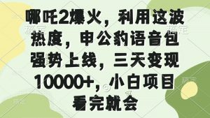哪吒2爆火，利用这波热度，申公豹语音包强势上线，三天变现10000+，小…-Xiaobei云