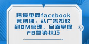 跨境电商facebook营销课：从广告投放到BM管理，全面掌握FB营销技巧-Xiaobei云