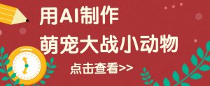 用AI制作萌娃大战小动物视频,轻松涨粉20w+(详细教程)-Xiaobei云