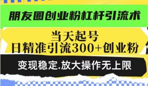 朋友圈创业粉杠杆引流术,投产高轻松日引300+创业粉,变现稳定.放大操…-Xiaobei云