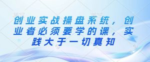 创业实战操盘系统,创业者必须要学的课,实践大于一切真知-Xiaobei云