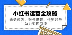 小红书运营全攻略:涵盖规则、账号搭建、快速起号,助力变现引流-Xiaobei云
