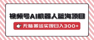 视频号AI机器人蓝海项目，操作简单适合0基础小白，无脑搬运实现日入300+-Xiaobei云