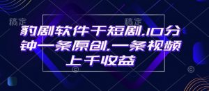 豹剧软件干短剧,10分钟一条原创,爆一条视频上千收益-Xiaobei云