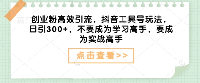 创业粉高效引流，抖音工具号玩法，日引300+，不要成为学习高手，要成为实战高手-Xiaobei云