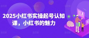 2025小红书实操起号认知课，小红书的魅力-Xiaobei云