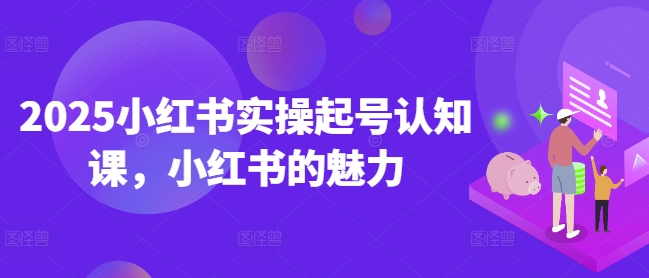 2025小红书实操起号认知课，小红书的魅力-Xiaobei云
