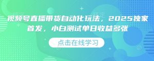 视频号直播带货自动化玩法，2025独家首发，小白测试单日收益多张【揭秘】-Xiaobei云
