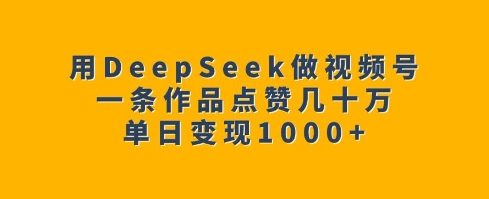 用DeepSeek做视频号，一条作品点赞几十万，单日变现1k-Xiaobei云