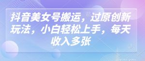 抖音美女号搬运，过原创新玩法，小白轻松上手，每天收入多张-Xiaobei云