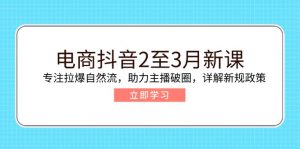 电商抖音2至3月新课：专注拉爆自然流，助力主播破圈，详解新规政策-Xiaobei云