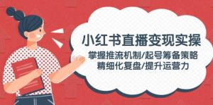 小红书直播变现实操：掌握推流机制/起号筹备策略/精细化复盘/提升运营力-Xiaobei云
