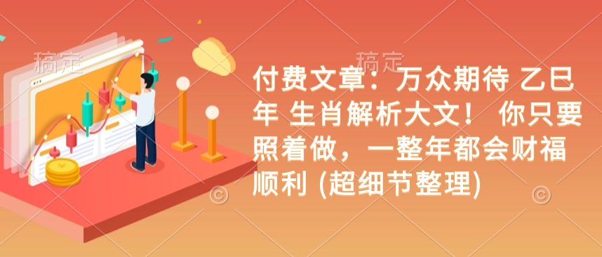 付费文章：万众期待 乙巳年 生肖解析大文！ 你只要照着做，一整年都会财福顺利 (超细节整理)-Xiaobei云